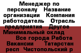 Менеджер по персоналу › Название организации ­ Компания-работодатель › Отрасль предприятия ­ Другое › Минимальный оклад ­ 27 000 - Все города Работа » Вакансии   . Татарстан респ.,Чистопольский р-н